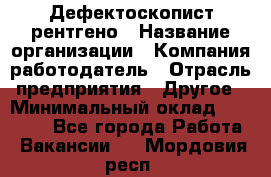 Дефектоскопист рентгено › Название организации ­ Компания-работодатель › Отрасль предприятия ­ Другое › Минимальный оклад ­ 10 000 - Все города Работа » Вакансии   . Мордовия респ.
